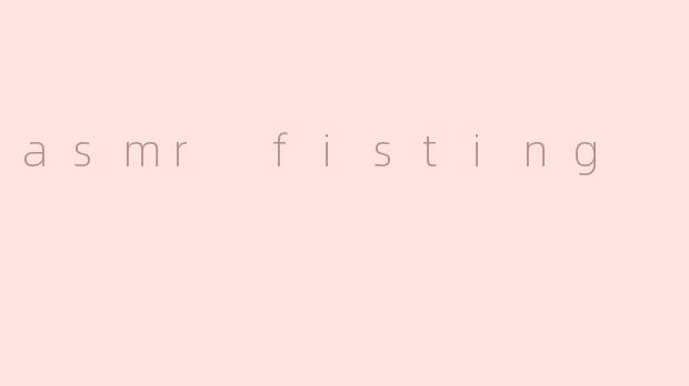 asmr fisting